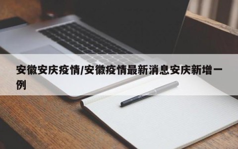 安徽安庆疫情／安徽疫情最新消息安庆新增一例